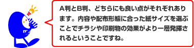 A判とB判、どちらにも良い点がそれぞれあります。内容や配布形態に合った紙サイズを選ぶことでチラシや印刷物の効果がより一層発揮されるということですね。