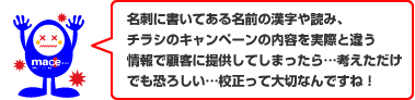 名刺に書いてある名前の漢字や読み、チラシのキャンペーンの内容を実際と違う情報で顧客に提供してしまったら…考えただけでも恐ろしい…校正って大切なんですね!