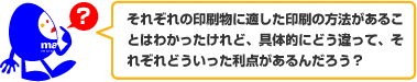 それぞれの印刷物に適した印刷の方法があることはわかったけれど、具体的にどう違って、それぞれどういった利点があるんだろう?
