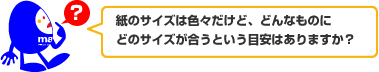 紙のサイズは色々だけど、どんなものにどのサイズが合うという目安はありますか?