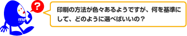 印刷の方法が色々あるようですが、何を基準にして、どのように選べばいいの?