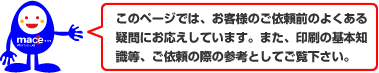 このページでは、お客様のご依頼前のよくある疑問にお応えしています。また、印刷の基本知識等、ご依頼の際の参考としてご覧下さい。